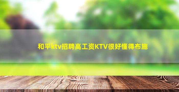 和平ktv招聘高工资KTV很好懂得布施